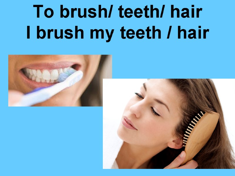 To brush/ teeth/ hair I brush my teeth / hair